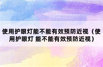 使用护眼灯能不能有效预防近视（使用护眼灯 能不能有效预防近视）